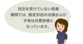 指定を受けていない医療機関では、顎変形症の治療および手術は自費診療となっています。