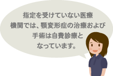 指定を受けていない医療機関では、顎変形症の治療および手術は自費診療となっています。