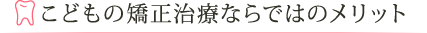 こどもの矯正治療ならではのメリット