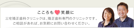 「こころも笑顔に」三宅矯正歯科クリニックは、矯正歯科専門のクリニックです。ご相談があれば、お気軽にお問い合わせください。