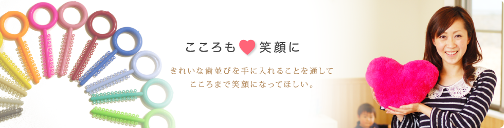 「こころも笑顔に」きれいな歯並びを手に入れることを通してこころまで笑顔になってほしい。