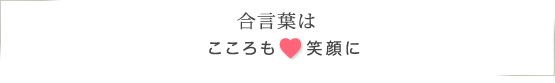 合言葉は「こころも笑顔に」