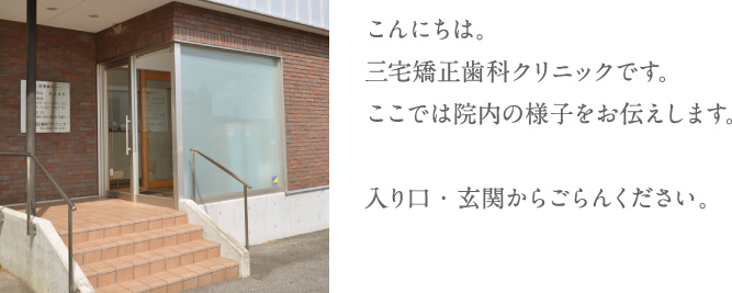 こんにちは。三宅矯正歯科クリニックです。ここでは院内の様子をお伝えします。入り口・玄関からごらんください。