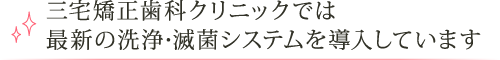 三宅矯正歯科クリニックでは最新の洗浄･滅菌システムを導入しています