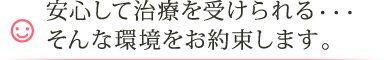 安心して治療を受けられる・・・そんな環境をお約束します。