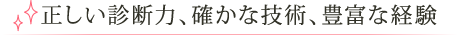 正しい診断力、確かな技術、豊富な経験
