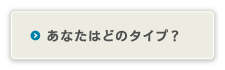 あなたはどのタイプ？